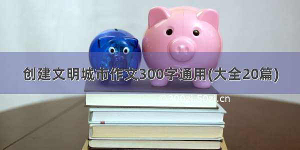 创建文明城市作文300字通用(大全20篇)