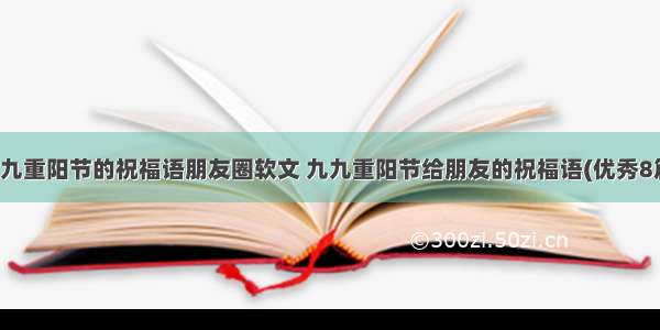 九九重阳节的祝福语朋友圈软文 九九重阳节给朋友的祝福语(优秀8篇)