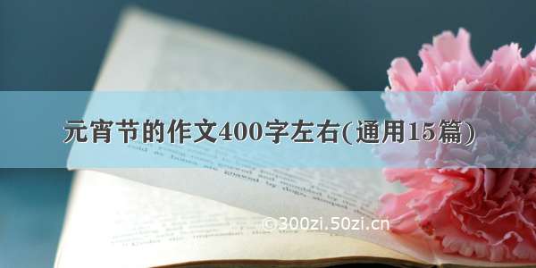 元宵节的作文400字左右(通用15篇)