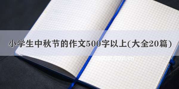 小学生中秋节的作文500字以上(大全20篇)