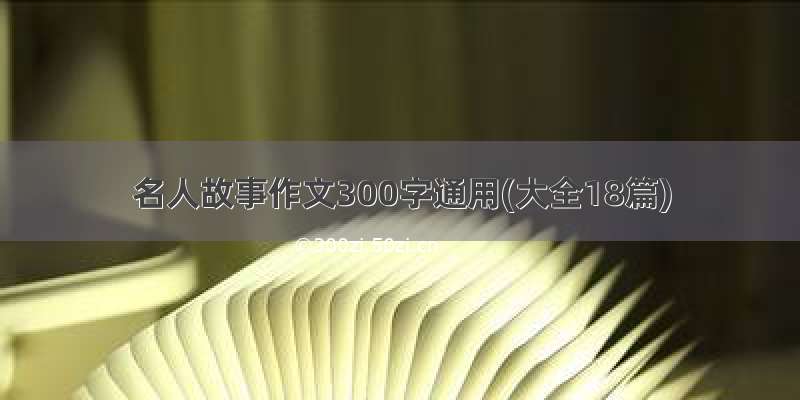 名人故事作文300字通用(大全18篇)