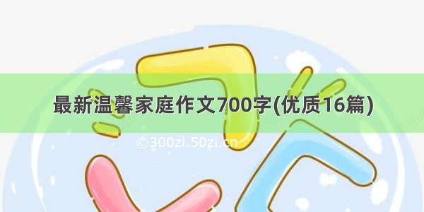 最新温馨家庭作文700字(优质16篇)