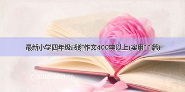 最新小学四年级感谢作文400字以上(实用11篇)