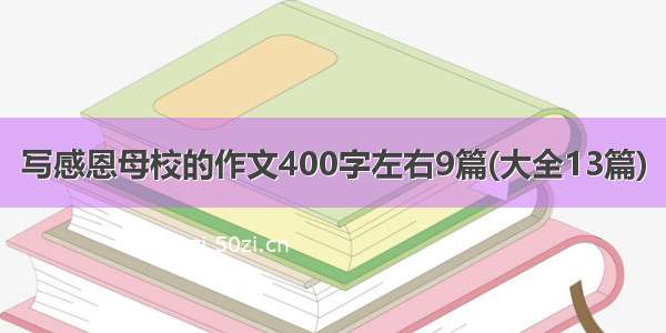 写感恩母校的作文400字左右9篇(大全13篇)