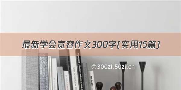 最新学会宽容作文300字(实用15篇)