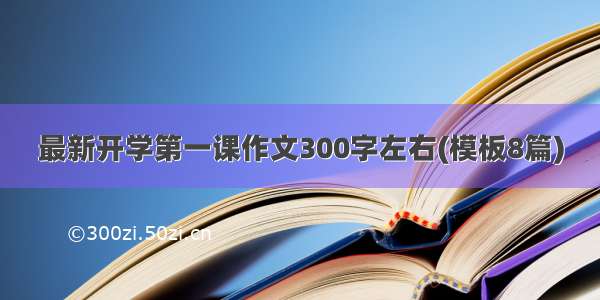 最新开学第一课作文300字左右(模板8篇)