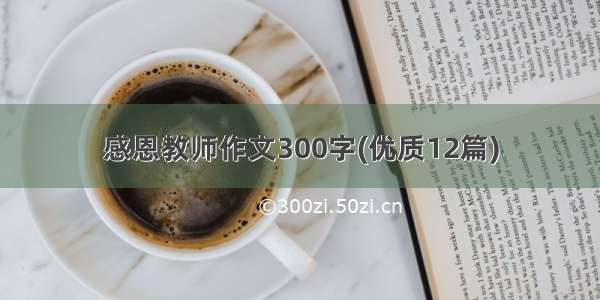 感恩教师作文300字(优质12篇)