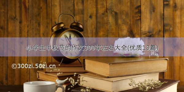 小学生中秋节的作文300字左右大全(优质13篇)