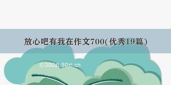 放心吧有我在作文700(优秀19篇)