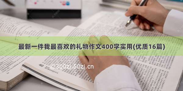 最新一件我最喜欢的礼物作文400字实用(优质16篇)