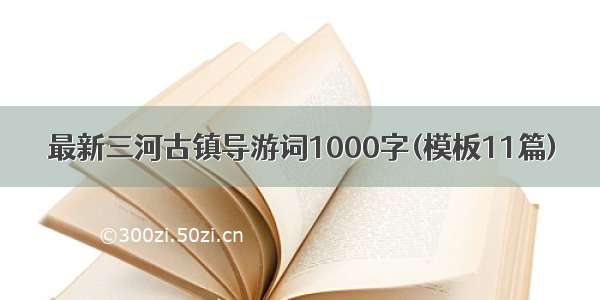 最新三河古镇导游词1000字(模板11篇)