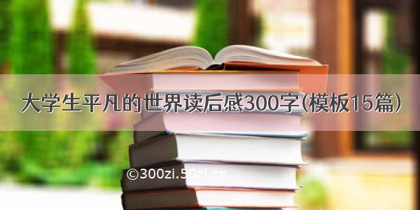 大学生平凡的世界读后感300字(模板15篇)