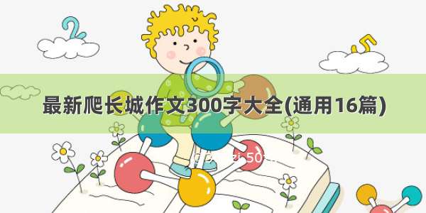 最新爬长城作文300字大全(通用16篇)