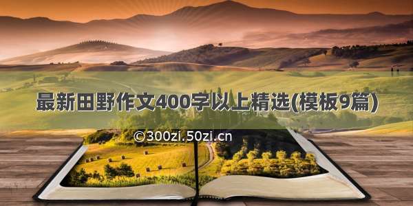 最新田野作文400字以上精选(模板9篇)