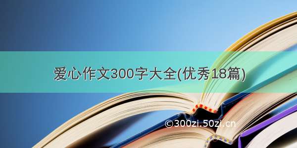 爱心作文300字大全(优秀18篇)