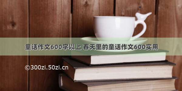 童话作文600字以上 春天里的童话作文600实用