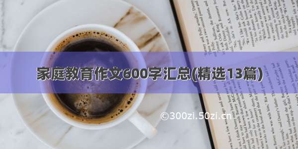 家庭教育作文600字汇总(精选13篇)