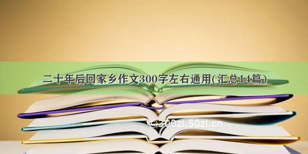 二十年后回家乡作文300字左右通用(汇总14篇)