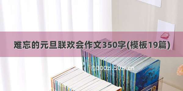 难忘的元旦联欢会作文350字(模板19篇)