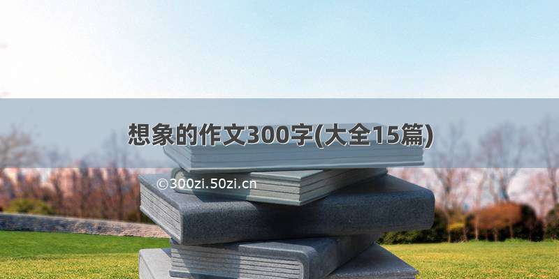 想象的作文300字(大全15篇)