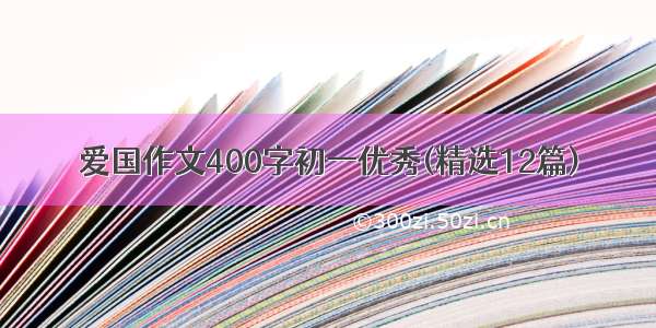 爱国作文400字初一优秀(精选12篇)