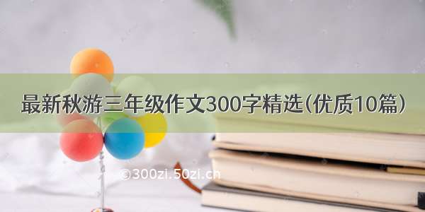 最新秋游三年级作文300字精选(优质10篇)