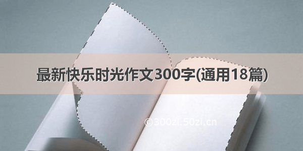 最新快乐时光作文300字(通用18篇)