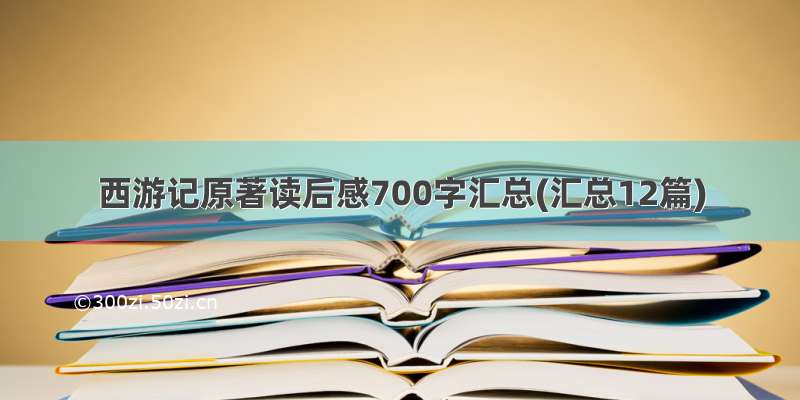 西游记原著读后感700字汇总(汇总12篇)