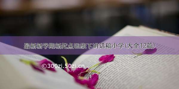 最新新学期新起点国旗下讲话稿小学(大全12篇)