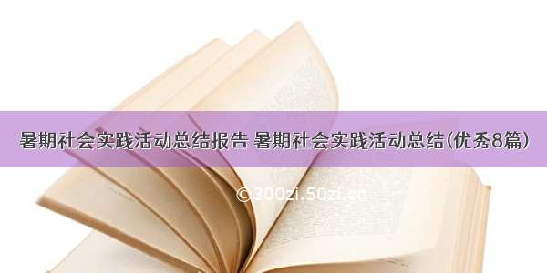 暑期社会实践活动总结报告 暑期社会实践活动总结(优秀8篇)