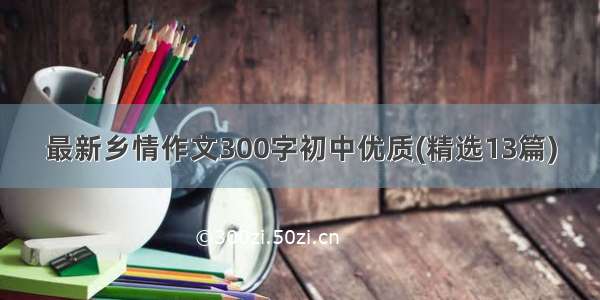 最新乡情作文300字初中优质(精选13篇)