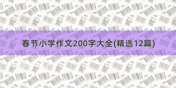 春节小学作文200字大全(精选12篇)