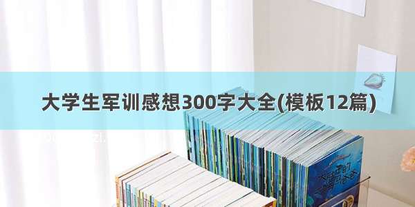 大学生军训感想300字大全(模板12篇)