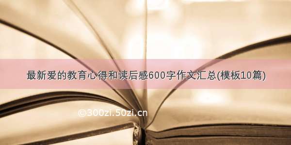 最新爱的教育心得和读后感600字作文汇总(模板10篇)