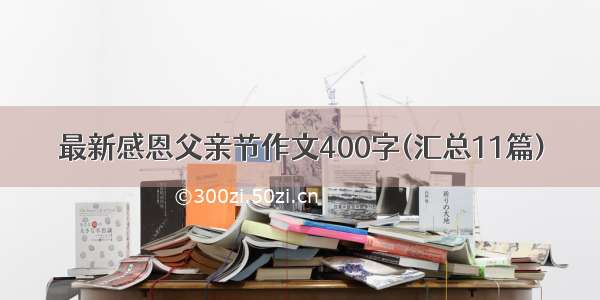 最新感恩父亲节作文400字(汇总11篇)