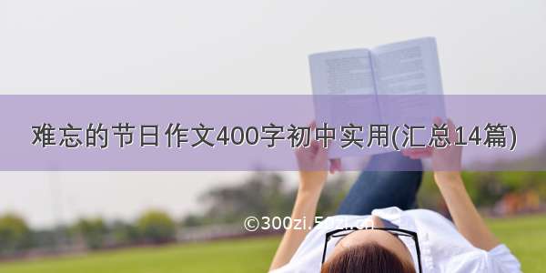 难忘的节日作文400字初中实用(汇总14篇)