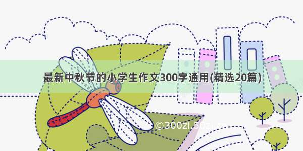 最新中秋节的小学生作文300字通用(精选20篇)