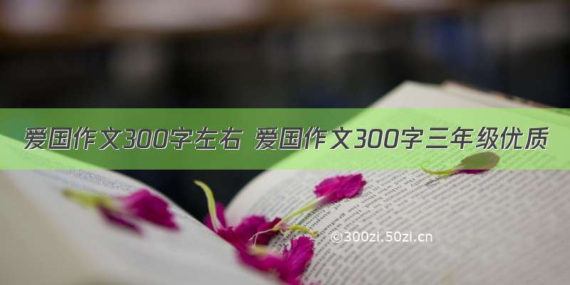 爱国作文300字左右 爱国作文300字三年级优质