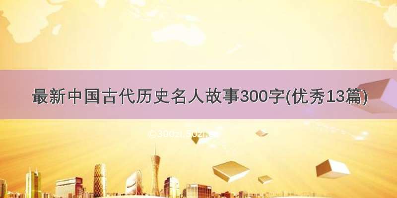 最新中国古代历史名人故事300字(优秀13篇)