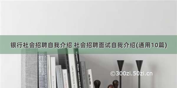 银行社会招聘自我介绍 社会招聘面试自我介绍(通用10篇)