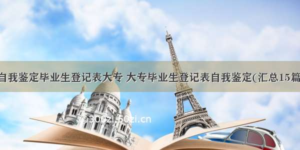 自我鉴定毕业生登记表大专 大专毕业生登记表自我鉴定(汇总15篇)