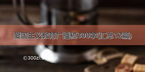 爱国主义教育广播稿300字(汇总12篇)