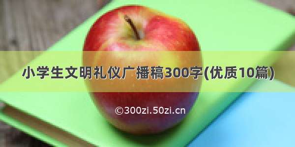 小学生文明礼仪广播稿300字(优质10篇)