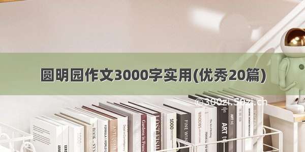 圆明园作文3000字实用(优秀20篇)