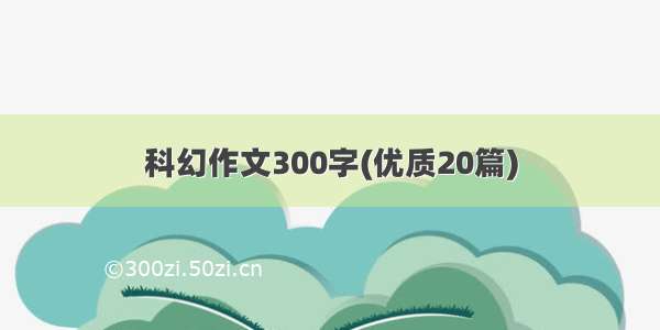 科幻作文300字(优质20篇)