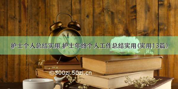 护士个人总结实用 护士年终个人工作总结实用(实用13篇)