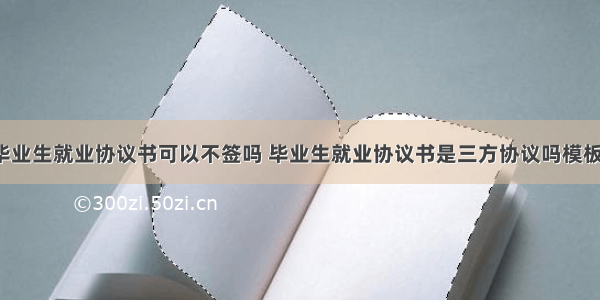 最新毕业生就业协议书可以不签吗 毕业生就业协议书是三方协议吗模板(4篇)