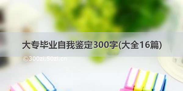 大专毕业自我鉴定300字(大全16篇)