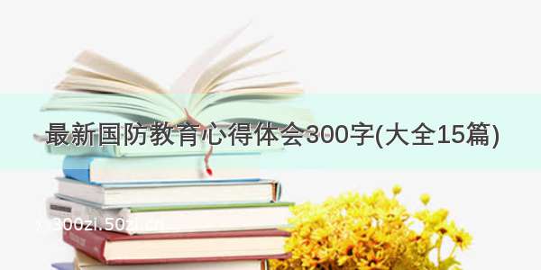 最新国防教育心得体会300字(大全15篇)