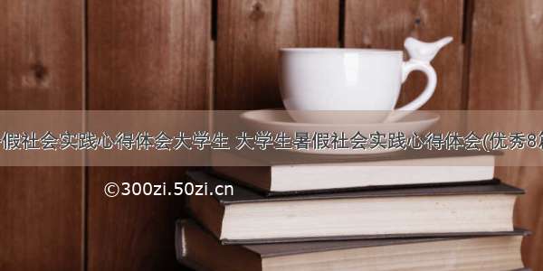 暑假社会实践心得体会大学生 大学生暑假社会实践心得体会(优秀8篇)